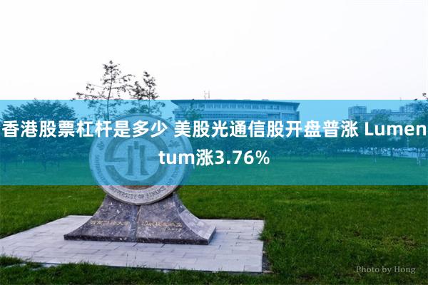 香港股票杠杆是多少 美股光通信股开盘普涨 Lumentum涨3.76%