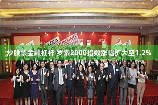 炒股票金融杠杆 罗素2000指数涨幅扩大至1.2%