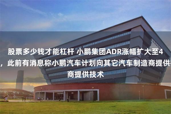 股票多少钱才能杠杆 小鹏集团ADR涨幅扩大至4.3%，此前有消息称小鹏汽车计划向其它汽车制造商提供技术