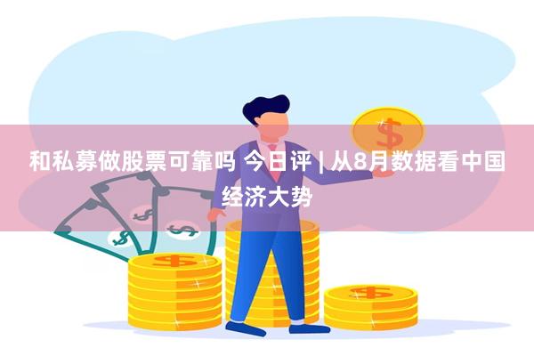 和私募做股票可靠吗 今日评 | 从8月数据看中国经济大势