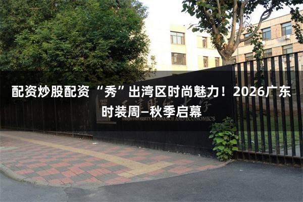 配资炒股配资 “秀”出湾区时尚魅力！2026广东时装周—秋季启幕
