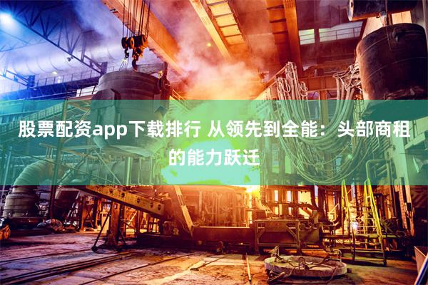 股票配资app下载排行 从领先到全能：头部商租的能力跃迁