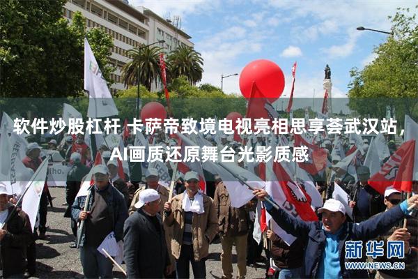 软件炒股杠杆 卡萨帝致境电视亮相思享荟武汉站，AI画质还原舞台光影质感