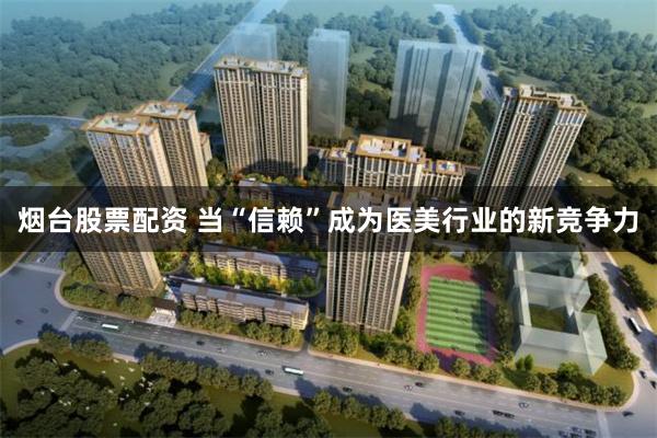 烟台股票配资 当“信赖”成为医美行业的新竞争力