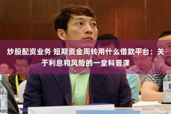 炒股配资业务 短期资金周转用什么借款平台：关于利息和风险的一堂科普课