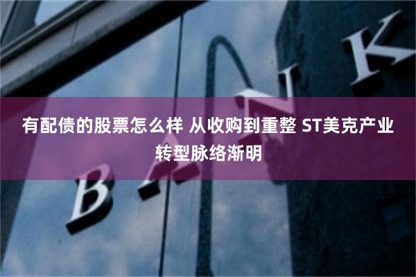 有配债的股票怎么样 从收购到重整 ST美克产业转型脉络渐明