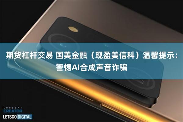 期货杠杆交易 国美金融（现盈美信科）温馨提示：警惕AI合成声音诈骗
