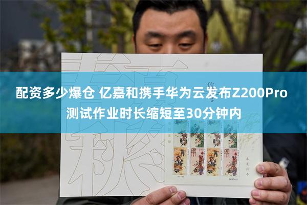 配资多少爆仓 亿嘉和携手华为云发布Z200Pro 测试作业时长缩短至30分钟内