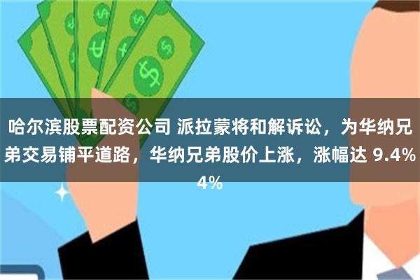 哈尔滨股票配资公司 派拉蒙将和解诉讼，为华纳兄弟交易铺平道路，华纳兄弟股价上涨，涨幅达 9.4%