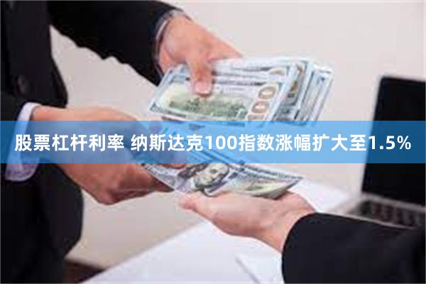 股票杠杆利率 纳斯达克100指数涨幅扩大至1.5%