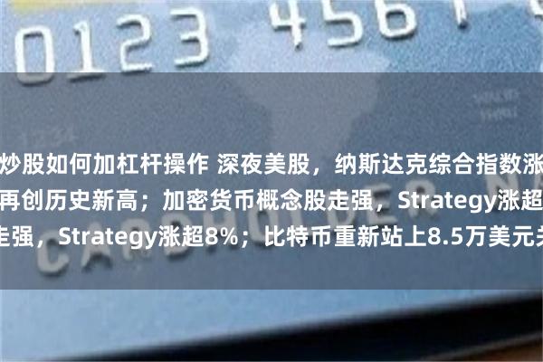 炒股如何加杠杆操作 深夜美股，纳斯达克综合指数涨超1%，AMD涨超6%再创历史新高；加密货币概念股走强，Strategy涨超8%；比特币重新站上8.5万美元关口