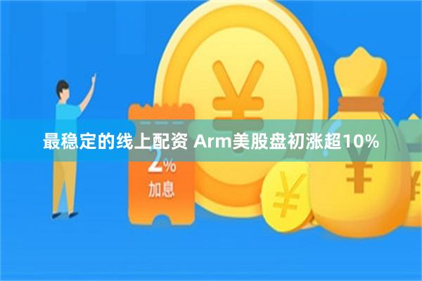 最稳定的线上配资 Arm美股盘初涨超10%