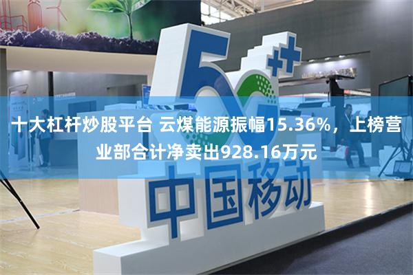 十大杠杆炒股平台 云煤能源振幅15.36%,上榜营业部合计净卖出928.16万元