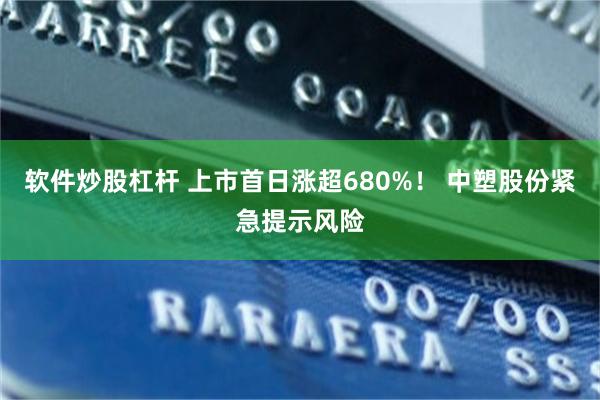 软件炒股杠杆 上市首日涨超680%！ 中塑股份紧急提示风险