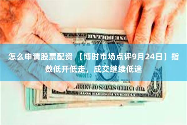 怎么申请股票配资 【博时市场点评9月24日】指数低开低走，成交继续低迷