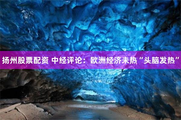 扬州股票配资 中经评论：欧洲经济未热“头脑发热”