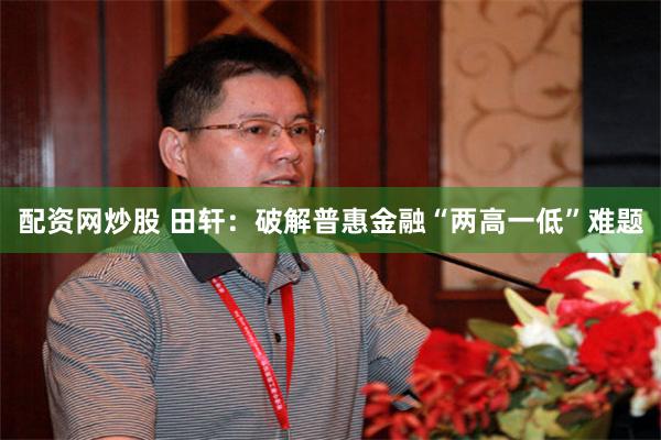 配资网炒股 田轩：破解普惠金融“两高一低”难题