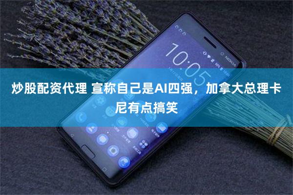 炒股配资代理 宣称自己是AI四强，加拿大总理卡尼有点搞笑