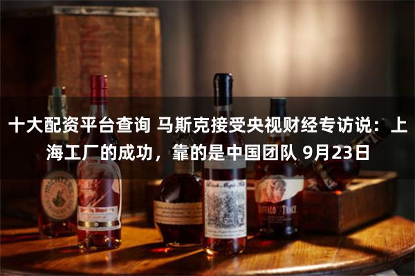 十大配资平台查询 马斯克接受央视财经专访说:上海工厂的成功,靠的是中国团队 9月23日