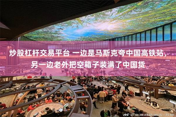 炒股杠杆交易平台 一边是马斯克夸中国高铁站,另一边老外把空箱子装满了中国货