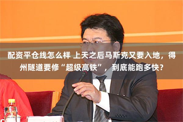 配资平仓线怎么样 上天之后马斯克又要入地，得州隧道要修“超级高铁”，到底能跑多快？