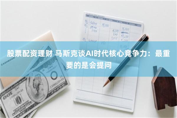 股票配资理财 马斯克谈AI时代核心竞争力：最重要的是会提问