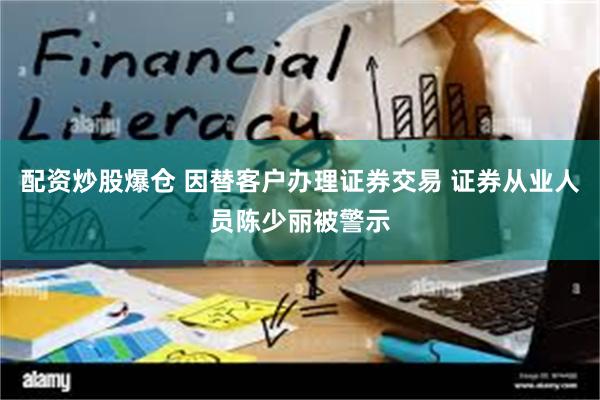 配资炒股爆仓 因替客户办理证券交易 证券从业人员陈少丽被警示
