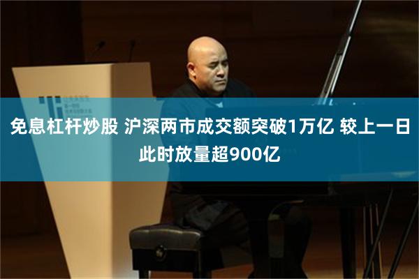 免息杠杆炒股 沪深两市成交额突破1万亿 较上一日此时放量超900亿