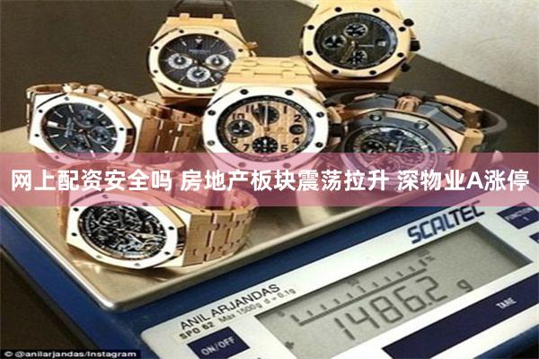 网上配资安全吗 房地产板块震荡拉升 深物业A涨停