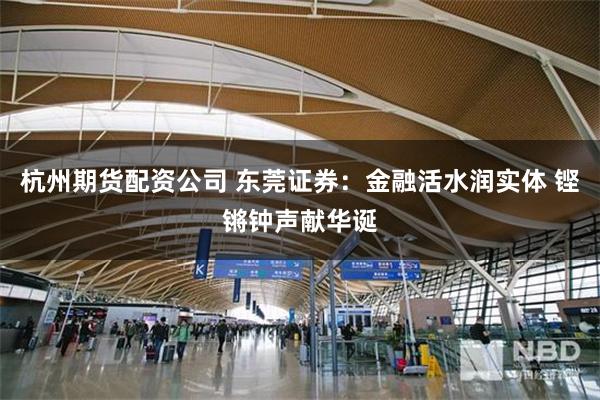 杭州期货配资公司 东莞证券:金融活水润实体 铿锵钟声献华诞