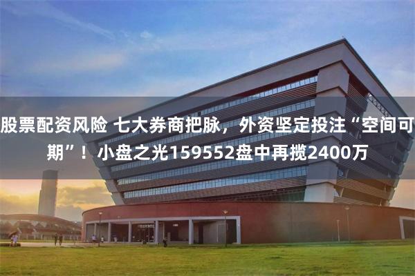 股票配资风险 七大券商把脉，外资坚定投注“空间可期”！小盘之光159552盘中再揽2400万