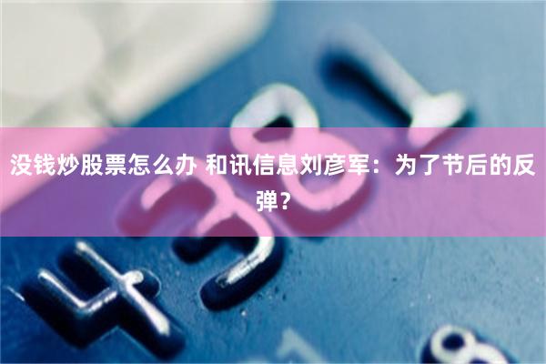没钱炒股票怎么办 和讯信息刘彦军：为了节后的反弹？