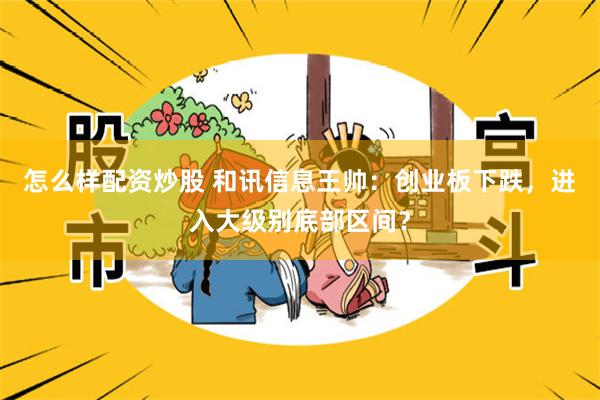 怎么样配资炒股 和讯信息王帅：创业板下跌，进入大级别底部区间？