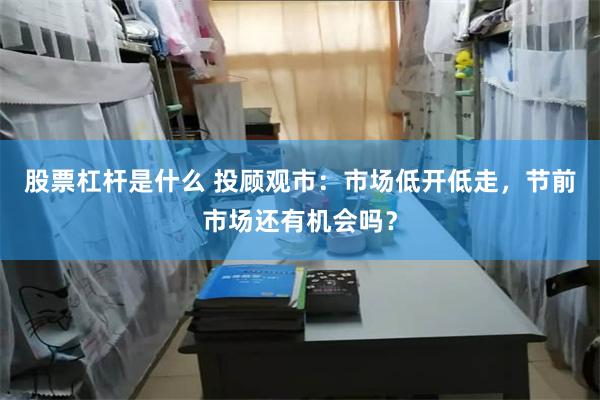 股票杠杆是什么 投顾观市：市场低开低走，节前市场还有机会吗？