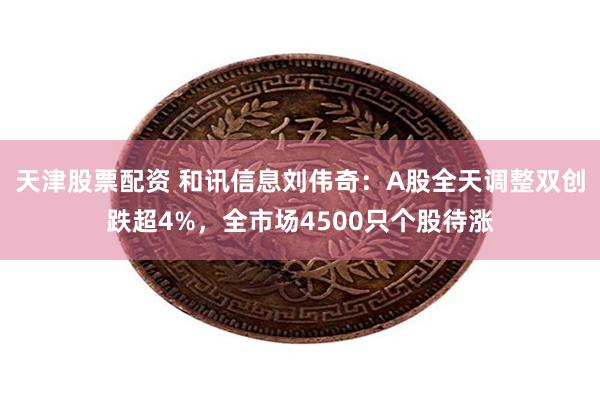 天津股票配资 和讯信息刘伟奇：A股全天调整双创跌超4%，全市场4500只个股待涨