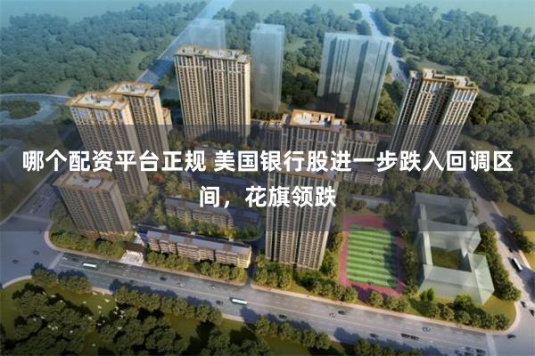 哪个配资平台正规 美国银行股进一步跌入回调区间,花旗领跌
