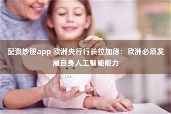 配资炒股app 欧洲央行行长拉加德：欧洲必须发展自身人工智能能力