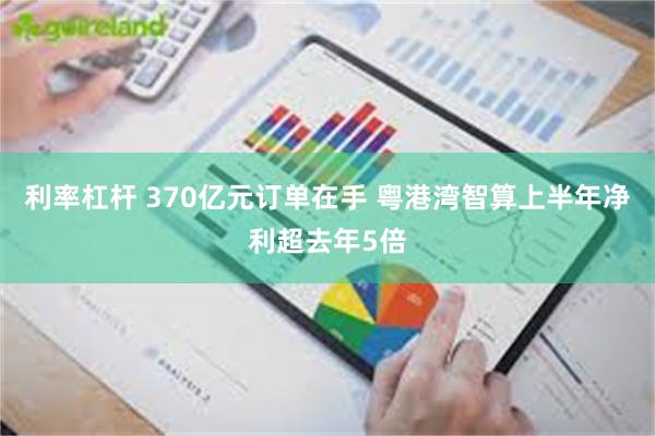 利率杠杆 370亿元订单在手 粤港湾智算上半年净利超去年5倍