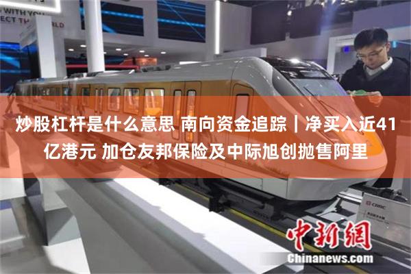 炒股杠杆是什么意思 南向资金追踪｜净买入近41亿港元 加仓友邦保险及中际旭创抛售阿里