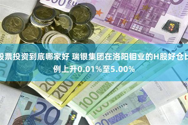 股票投资到底哪家好 瑞银集团在洛阳钼业的H股好仓比例上升0.01%至5.00%