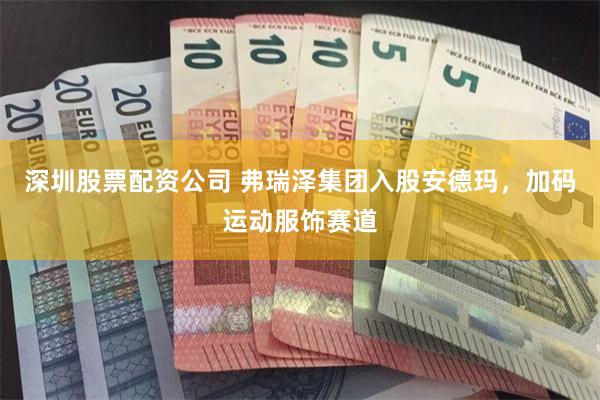 深圳股票配资公司 弗瑞泽集团入股安德玛，加码运动服饰赛道