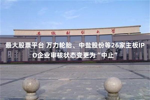 最大股票平台 万力轮胎、中盐股份等26家主板IPO企业审核状态变更为“中止”