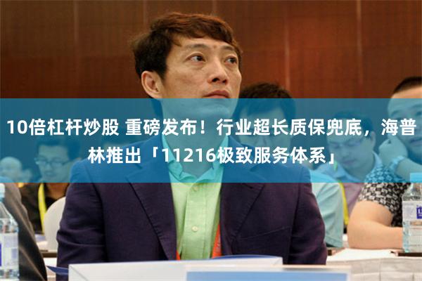 10倍杠杆炒股 重磅发布！行业超长质保兜底，海普林推出「11216极致服务体系」