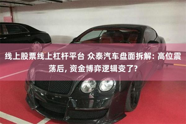 线上股票线上杠杆平台 众泰汽车盘面拆解: 高位震荡后, 资金博弈逻辑变了?