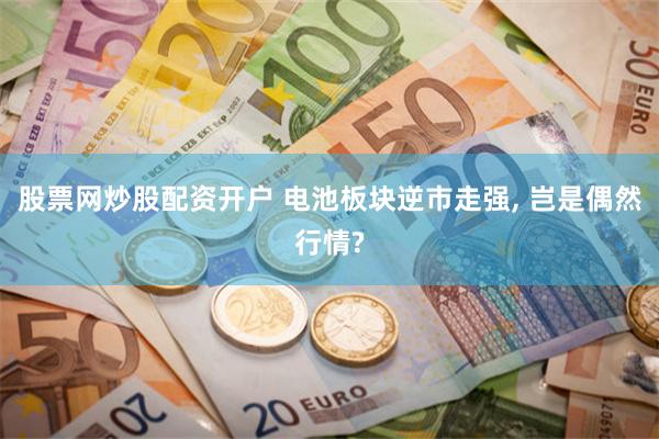 股票网炒股配资开户 电池板块逆市走强, 岂是偶然行情?