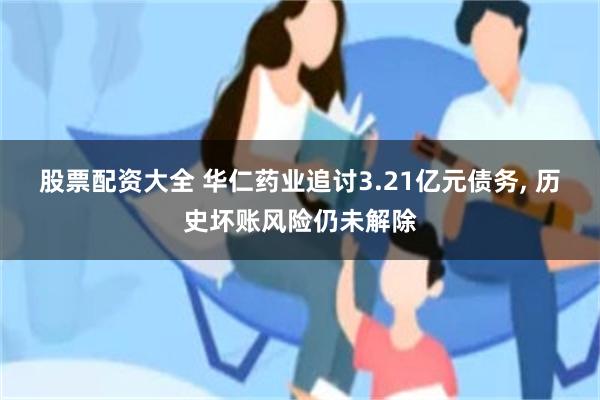 股票配资大全 华仁药业追讨3.21亿元债务, 历史坏账风险仍未解除