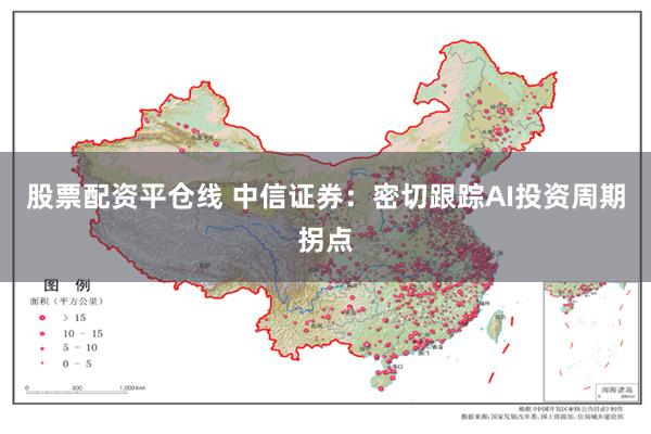 股票配资平仓线 中信证券：密切跟踪AI投资周期拐点