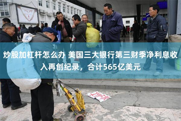 炒股加杠杆怎么办 美国三大银行第三财季净利息收入再创纪录，合计565亿美元