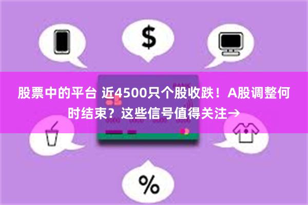 股票中的平台 近4500只个股收跌！A股调整何时结束？这些信号值得关注→