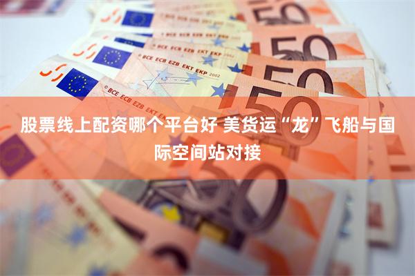 股票线上配资哪个平台好 美货运“龙”飞船与国际空间站对接